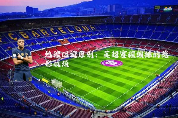 地理回避原则：英超赛程编排的隐形战场
