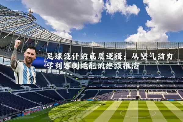 足球设计的底层逻辑:从空气动力学到赛制适配的终极推演