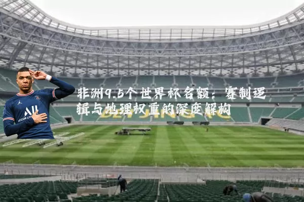 非洲9.5个世界杯名额：赛制逻辑与地理权重的深度解构