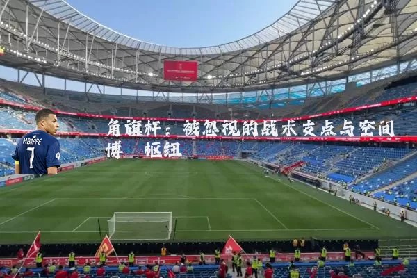 角旗杆:被忽视的战术支点与空间博弈枢纽