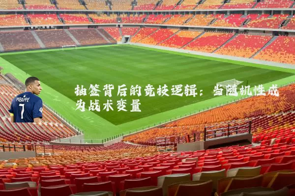 抽签背后的竞技逻辑：当随机性成为战术变量