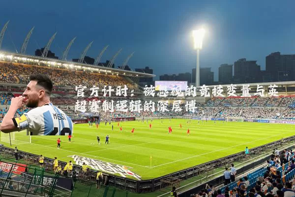 官方计时：被忽视的竞技变量与英超赛制逻辑的深层博弈