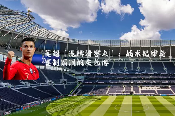 英超「洗牌清零点」:战术纪律与赛制漏洞的灰色博弈