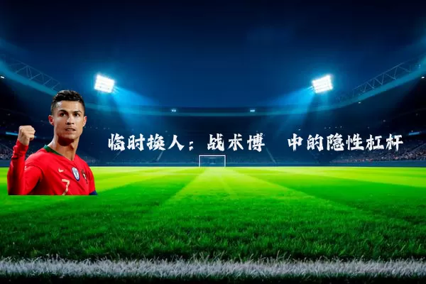 临时换人:战术博弈中的隐性杠杆