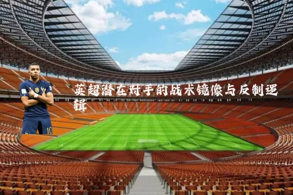 英超潜在对手的战术镜像与反制逻辑